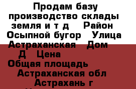 Продам базу производство,склады, земля и т.д. › Район ­ Осыпной бугор › Улица ­ Астраханская › Дом ­ 51 Д › Цена ­ 10 500 000 › Общая площадь ­ 3 500 - Астраханская обл., Астрахань г. Недвижимость » Помещения продажа   . Астраханская обл.,Астрахань г.